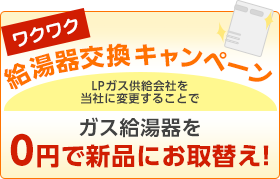 ワクワク給湯器交換キャンペーン LPガス供給会社変更でガス給湯器を0円で新品にお取替え!